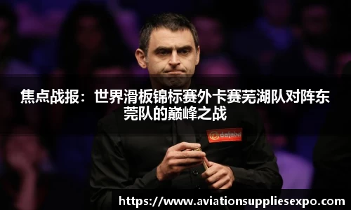 焦点战报：世界滑板锦标赛外卡赛芜湖队对阵东莞队的巅峰之战